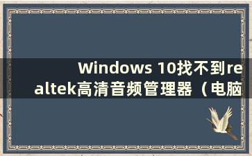 Windows 10找不到realtek高清音频管理器（电脑找不到realtek高清音频管理器）